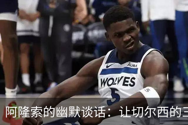 阿隆索的幽默谈话：让切尔西的三叉戟绽放光芒